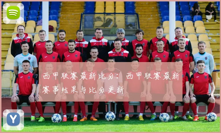 西甲联赛最新比分：西甲联赛最新赛事结果与比分更新