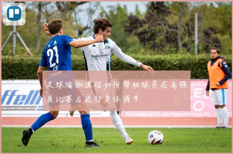 足球瑜伽课程如何帮助球员在高强度比赛后进行身体调节