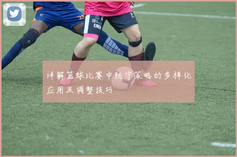 详解篮球比赛中防守策略的多样化应用及调整技巧