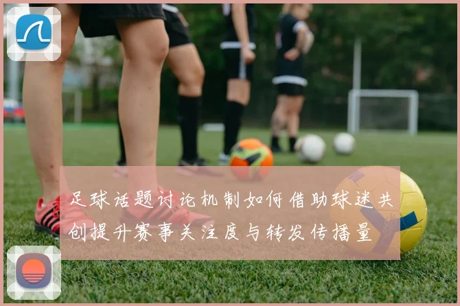 足球话题讨论机制如何借助球迷共创提升赛事关注度与转发传播量