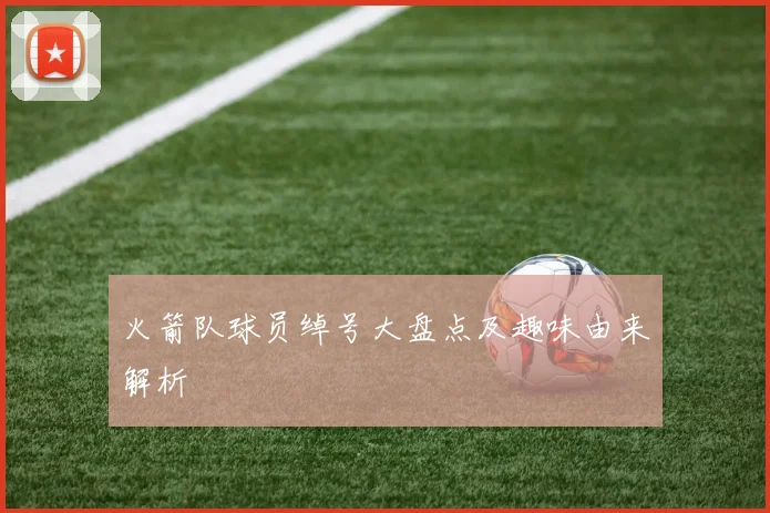 火箭队球员绰号大盘点及趣味由来解析