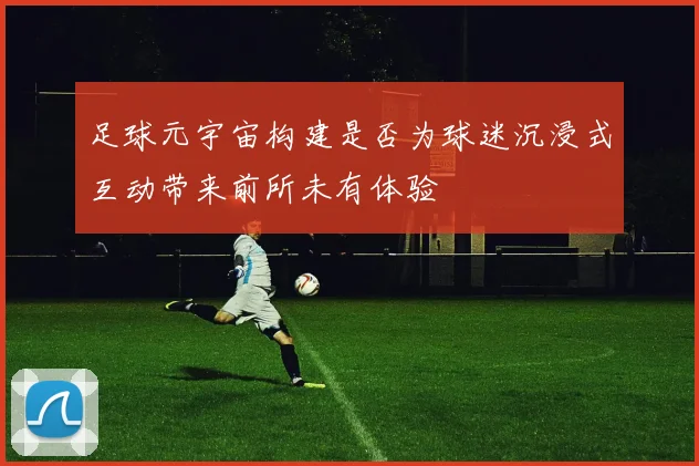 足球元宇宙构建是否为球迷沉浸式互动带来前所未有体验
