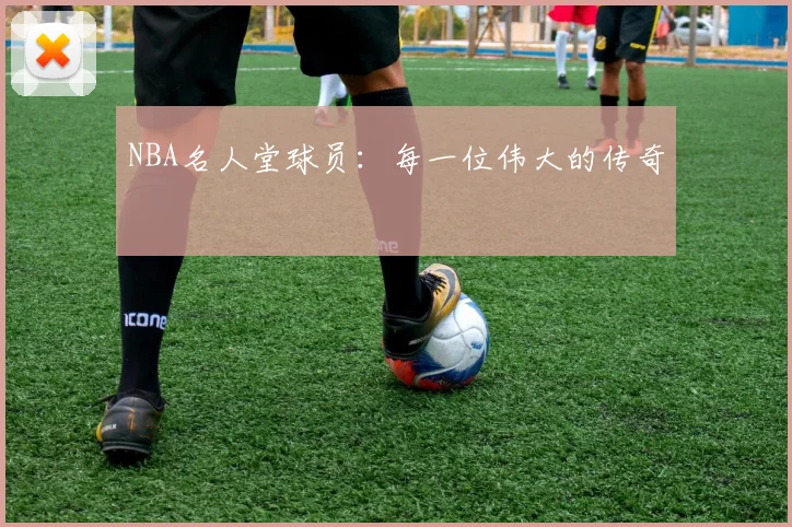 NBA名人堂球员：每一位伟大的传奇