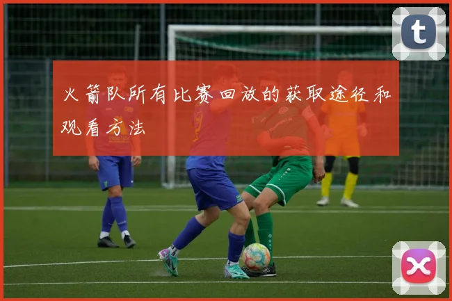 火箭队所有比赛回放的获取途径和观看方法