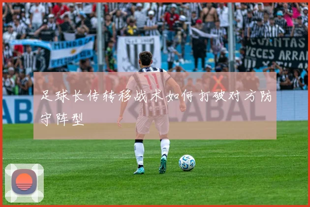足球长传转移战术如何打破对方防守阵型