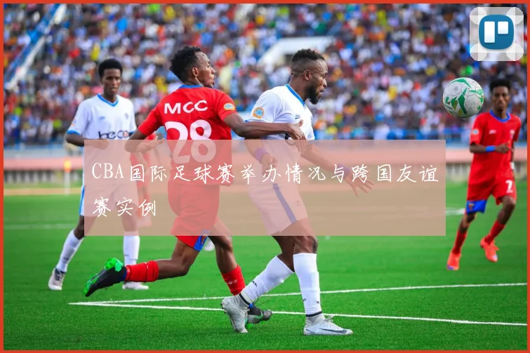 CBA国际足球赛举办情况与跨国友谊赛实例