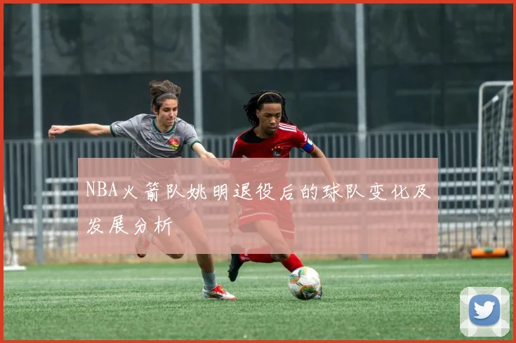 NBA火箭队姚明退役后的球队变化及发展分析