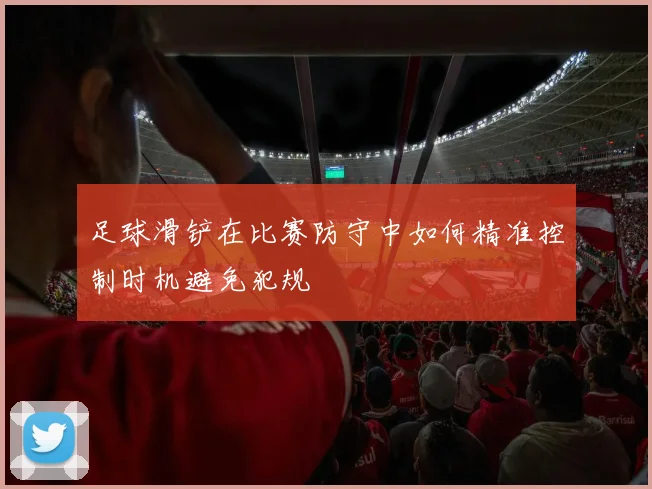 足球滑铲在比赛防守中如何精准控制时机避免犯规