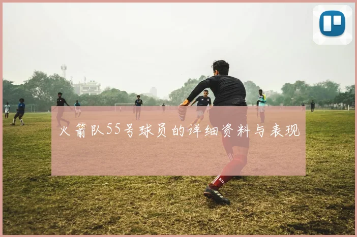 火箭队55号球员的详细资料与表现