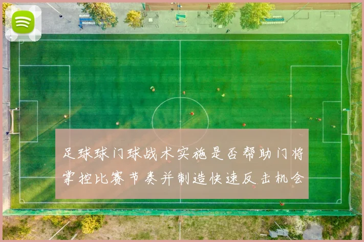 足球球门球战术实施是否帮助门将掌控比赛节奏并制造快速反击机会