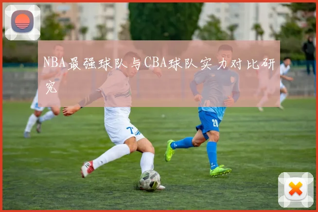 NBA最强球队与CBA球队实力对比研究